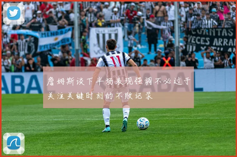 詹姆斯谈下半场表现强调不必过于关注关键时刻的不败记录