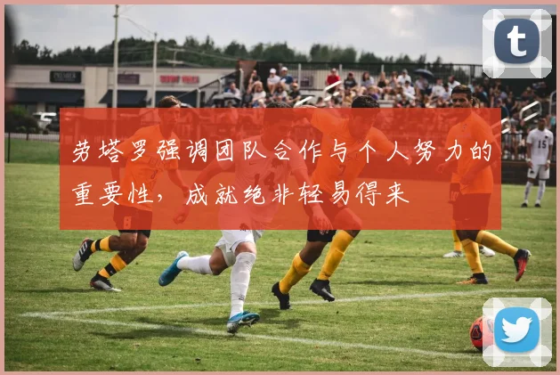 劳塔罗强调团队合作与个人努力的重要性，成就绝非轻易得来