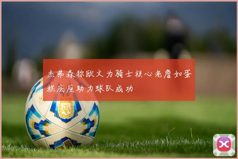 杰弗森称欧文为骑士核心老詹如蛋糕底座助力球队成功