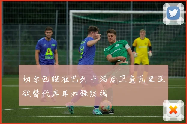 切尔西瞄准巴列卡诺后卫查瓦里亚欲替代库库加强防线