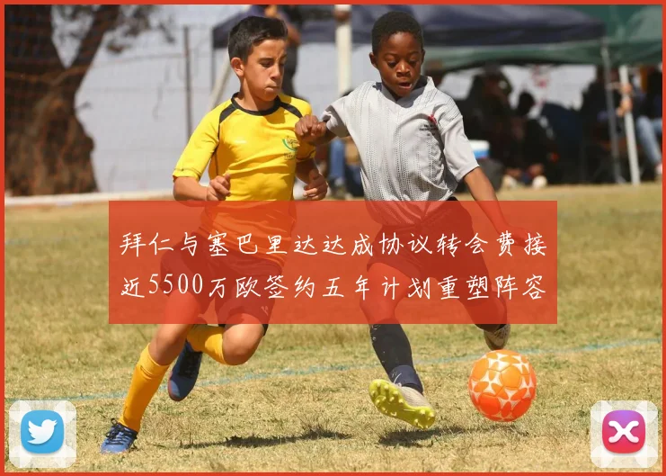 拜仁与塞巴里达达成协议转会费接近5500万欧签约五年计划重塑阵容