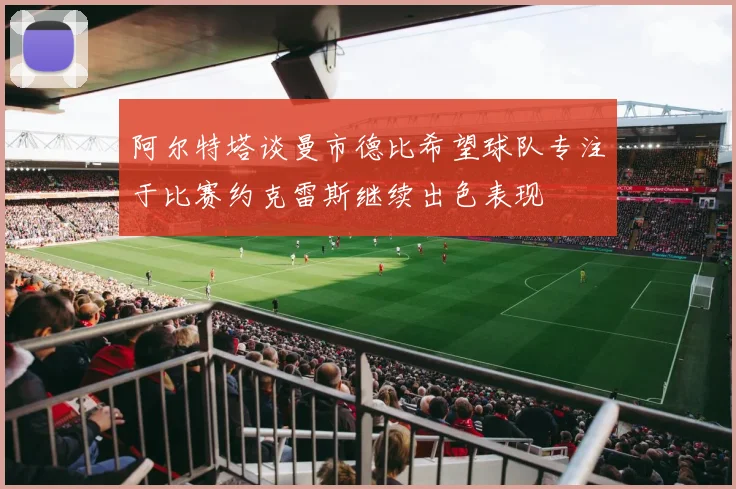 阿尔特塔谈曼市德比希望球队专注于比赛约克雷斯继续出色表现