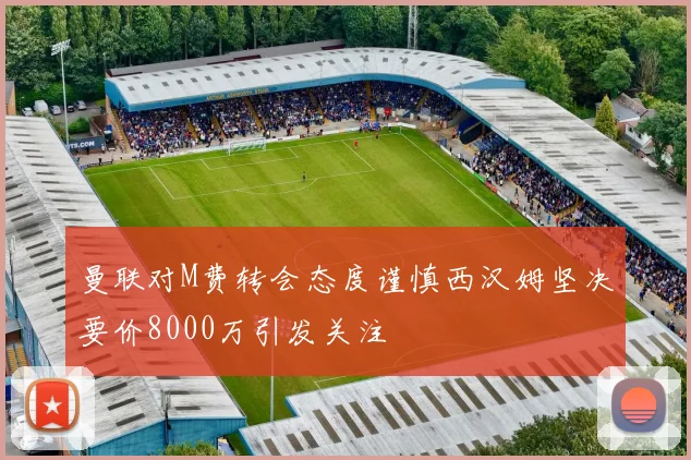 曼联对M费转会态度谨慎西汉姆坚决要价8000万引发关注