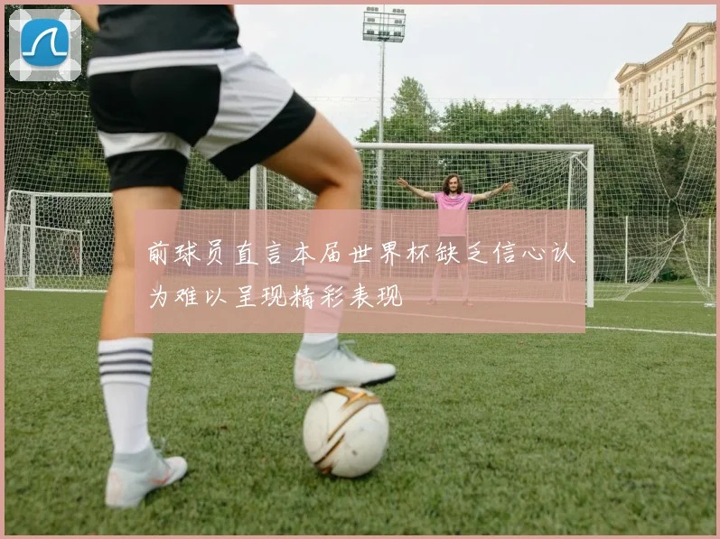 前球员直言本届世界杯缺乏信心认为难以呈现精彩表现
