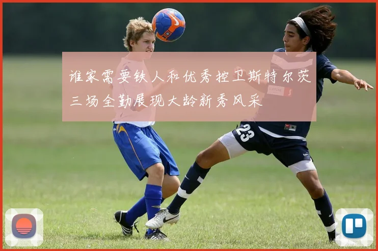 谁家需要铁人和优秀控卫斯特尔茨三场全勤展现大龄新秀风采