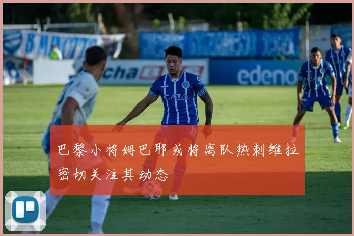 巴黎小将姆巴耶或将离队热刺维拉密切关注其动态