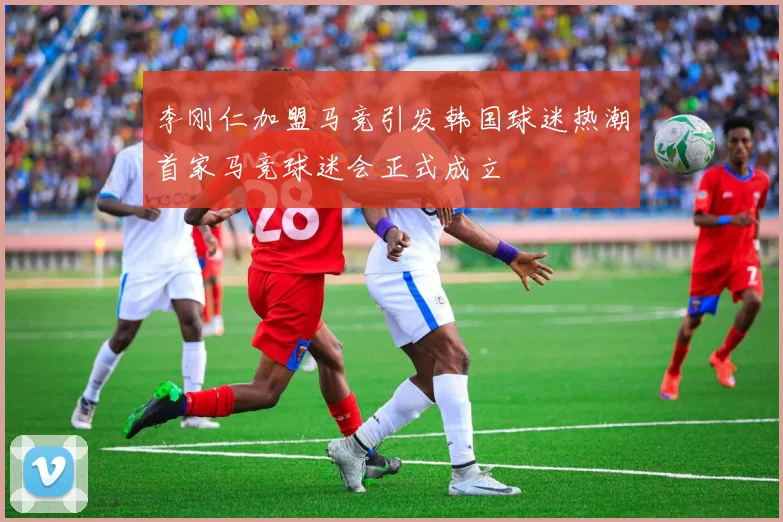 李刚仁加盟马竞引发韩国球迷热潮首家马竞球迷会正式成立