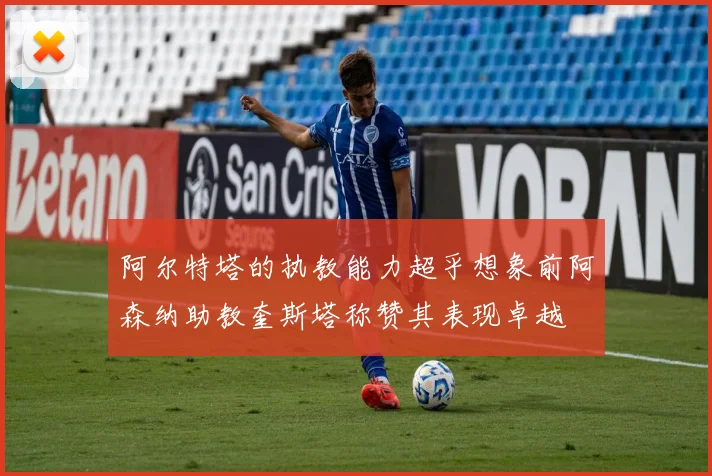 阿尔特塔的执教能力超乎想象前阿森纳助教奎斯塔称赞其表现卓越