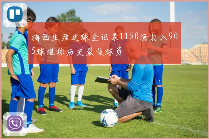 梅西生涯进球全记录1150场打入905球堪称历史最佳球员