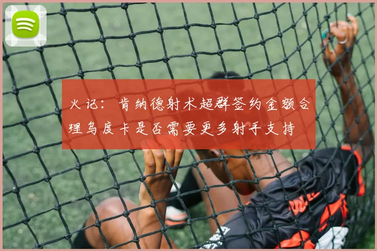 火记：肯纳德射术超群签约金额合理乌度卡是否需要更多射手支持