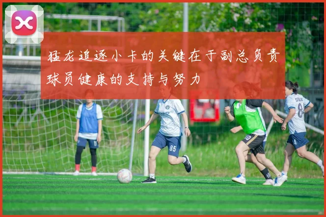 猛龙追逐小卡的关键在于副总负责球员健康的支持与努力