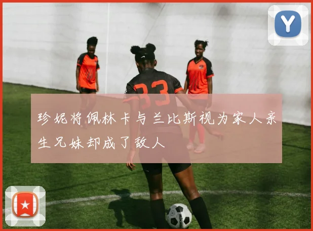 珍妮将佩林卡与兰比斯视为家人亲生兄妹却成了敌人