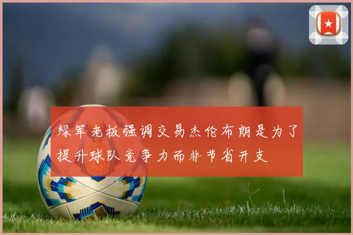 绿军老板强调交易杰伦布朗是为了提升球队竞争力而非节省开支