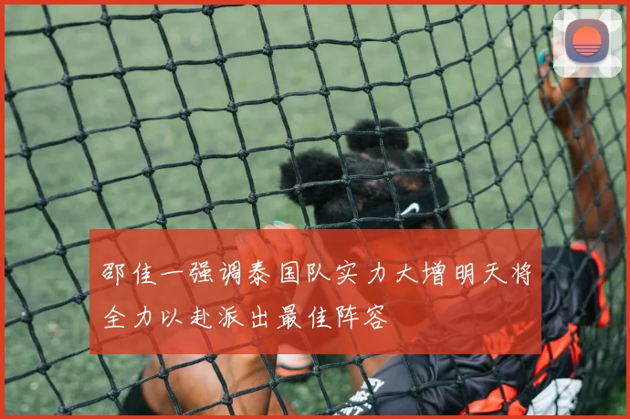 邵佳一强调泰国队实力大增明天将全力以赴派出最佳阵容