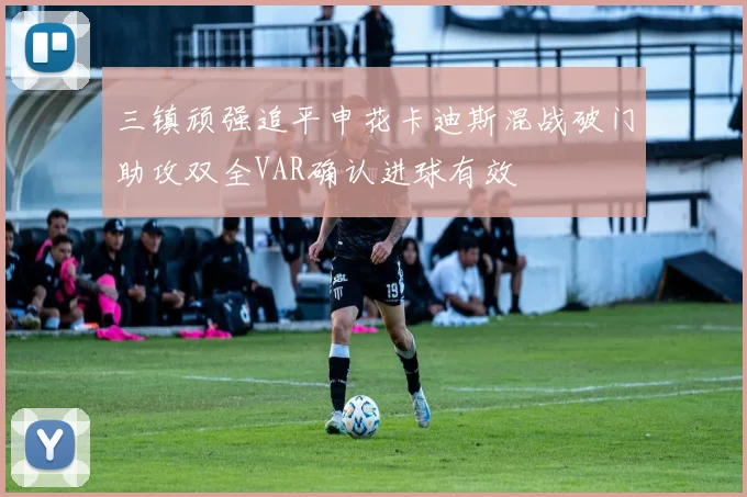 三镇顽强追平申花卡迪斯混战破门助攻双全VAR确认进球有效