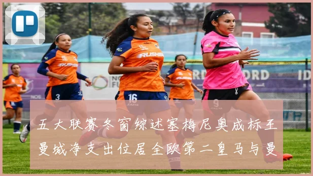 五大联赛冬窗综述塞梅尼奥成标王曼城净支出位居全欧第二皇马与曼联均未投入