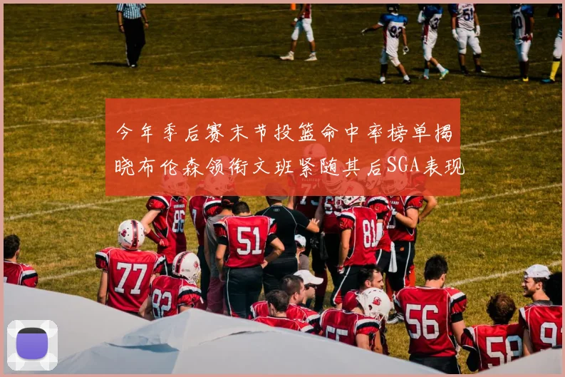 今年季后赛末节投篮命中率榜单揭晓布伦森领衔文班紧随其后SGA表现不俗