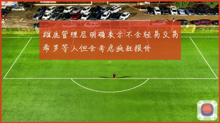 雄鹿管理层明确表示不会轻易交易希罗等人但会考虑疯狂报价