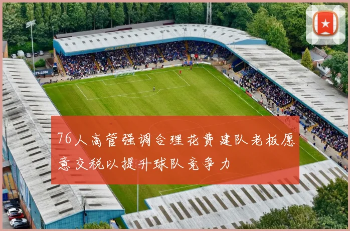 76人高管强调合理花费建队老板愿意交税以提升球队竞争力