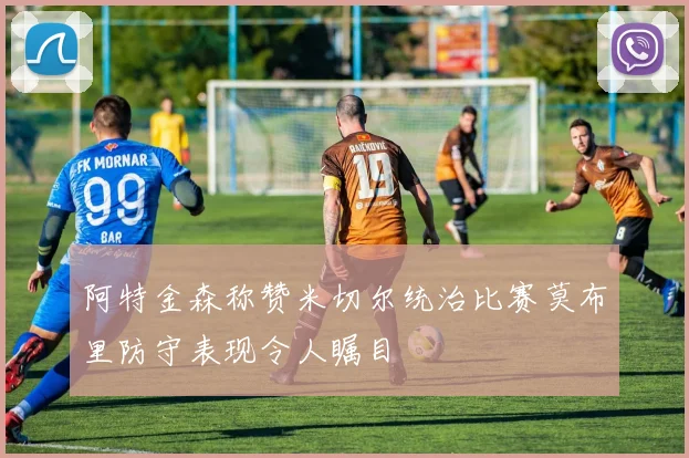 阿特金森称赞米切尔统治比赛莫布里防守表现令人瞩目