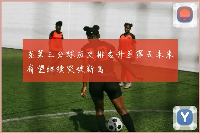 克莱三分球历史排名升至第五未来有望继续突破新高