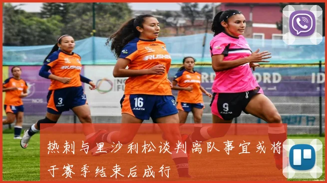 热刺与里沙利松谈判离队事宜或将于赛季结束后成行